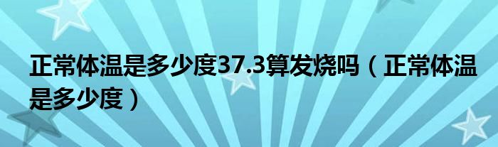 正常體溫是多少度37.3算發(fā)燒嗎（正常體溫是多少度）
