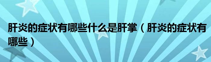 肝炎的癥狀有哪些什么是肝掌（肝炎的癥狀有哪些）