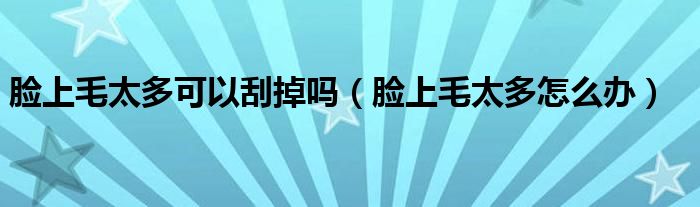 臉上毛太多可以刮掉嗎（臉上毛太多怎么辦）