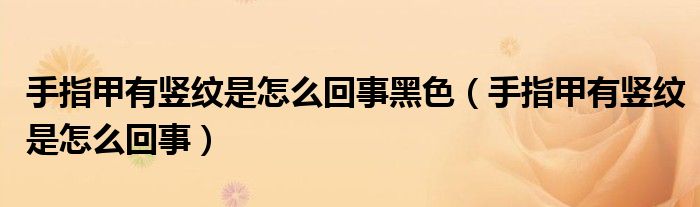 手指甲有豎紋是怎么回事黑色（手指甲有豎紋是怎么回事）