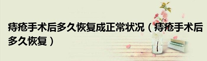 痔瘡手術(shù)后多久恢復成正常狀況(痔瘡手術(shù)后多久恢復)