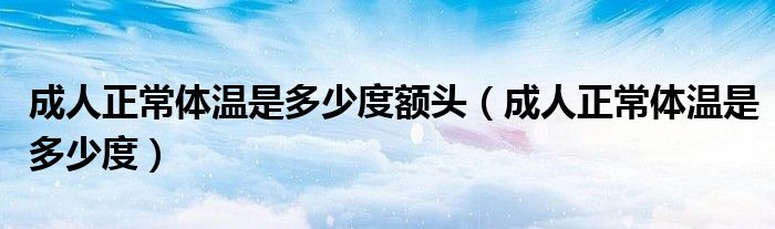 成人正常體溫是多少度額頭（成人正常體溫是多少度）
