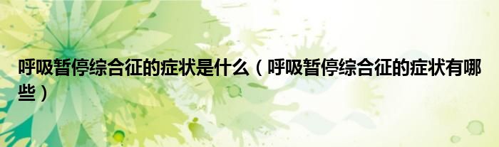 呼吸暫停綜合征的癥狀是什么（呼吸暫停綜合征的癥狀有哪些）
