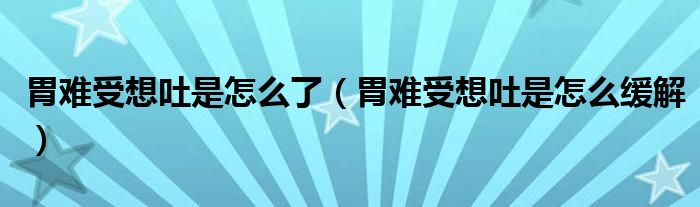 胃難受想吐是怎么了（胃難受想吐是怎么緩解）