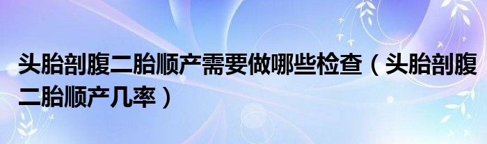 頭胎剖腹二胎順產(chǎn)需要做哪些檢查（頭胎剖腹二胎順產(chǎn)幾率）