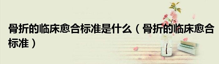 骨折的臨床愈合標準是什么（骨折的臨床愈合標準）