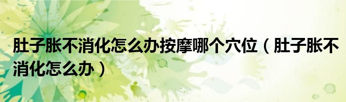 肚子脹不消化怎么辦按摩哪個穴位（肚子脹不消化怎么辦）