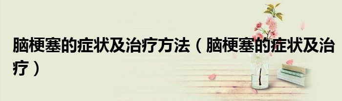 腦梗塞的癥狀及治療方法（腦梗塞的癥狀及治療）