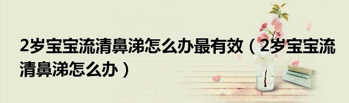 2歲寶寶流清鼻涕怎么辦最有效（2歲寶寶流清鼻涕怎么辦）