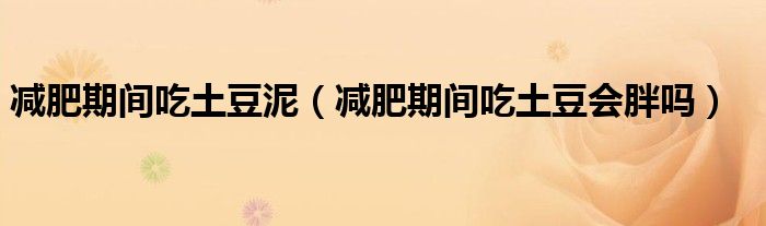 減肥期間吃土豆泥（減肥期間吃土豆會(huì)胖嗎）