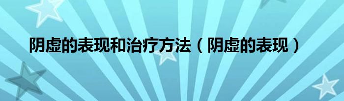 陰虛的表現(xiàn)和治療方法（陰虛的表現(xiàn)）
