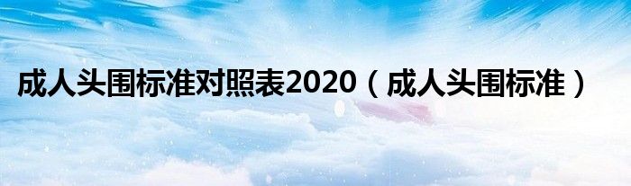 成人頭圍標(biāo)準(zhǔn)對(duì)照表2020(成人頭圍標(biāo)準(zhǔn))