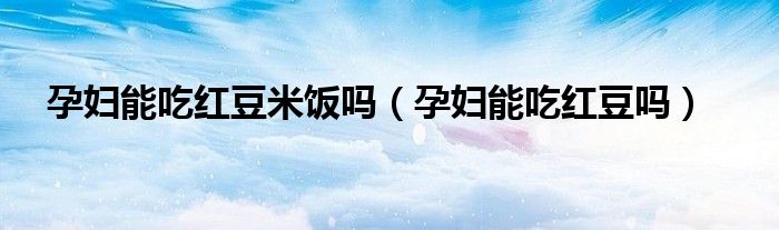孕婦能吃紅豆米飯嗎（孕婦能吃紅豆嗎）