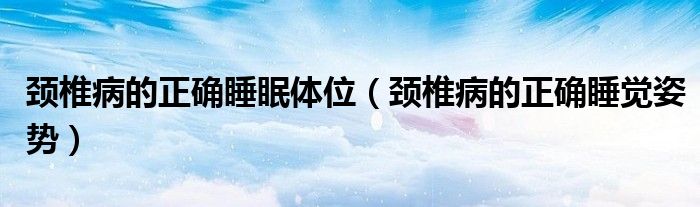 頸椎病的正確睡眠體位（頸椎病的正確睡覺姿勢(shì)）