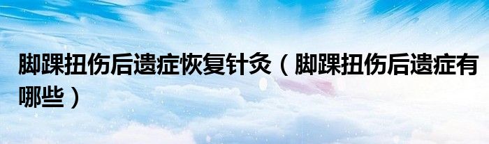 腳踝扭傷后遺癥恢復(fù)針灸（腳踝扭傷后遺癥有哪些）