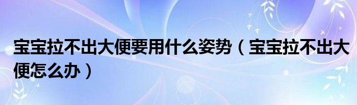 寶寶拉不出大便要用什么姿勢(shì)（寶寶拉不出大便怎么辦）