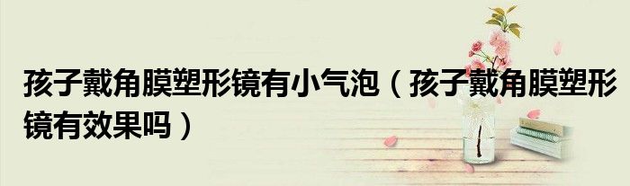 孩子戴角膜塑形鏡有小氣泡（孩子戴角膜塑形鏡有效果嗎）