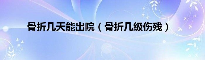 骨折幾天能出院（骨折幾級傷殘）