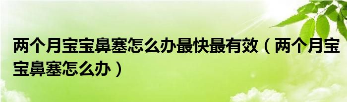 兩個(gè)月寶寶鼻塞怎么辦最快最有效（兩個(gè)月寶寶鼻塞怎么辦）