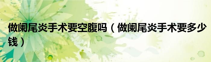 做闌尾炎手術(shù)要空腹嗎（做闌尾炎手術(shù)要多少錢(qián)）