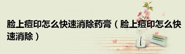 臉上痘印怎么快速消除藥膏（臉上痘印怎么快速消除）
