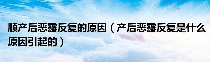 順產(chǎn)后惡露反復的原因（產(chǎn)后惡露反復是什么原因引起的）