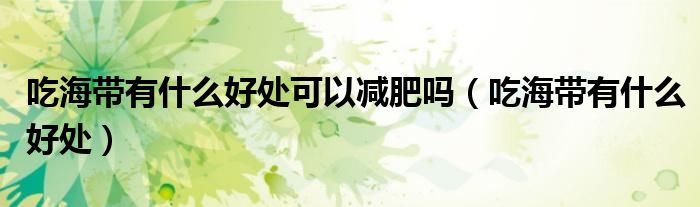 吃海帶有什么好處可以減肥嗎(吃海帶有什么好處)