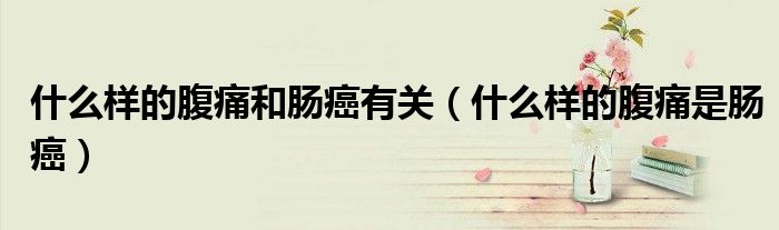 什么樣的腹痛和腸癌有關(guān)(什么樣的腹痛是腸癌)