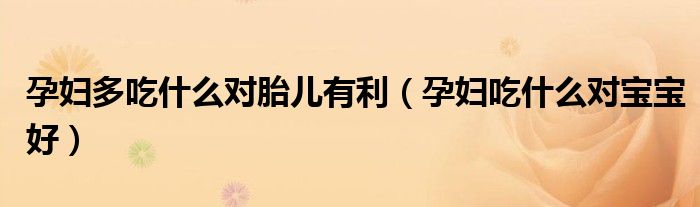 孕婦多吃什么對胎兒有利（孕婦吃什么對寶寶好）