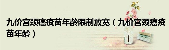 九價(jià)宮頸癌疫苗年齡限制放寬（九價(jià)宮頸癌疫苗年齡）