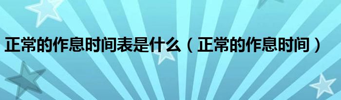 正常的作息時(shí)間表是什么（正常的作息時(shí)間）