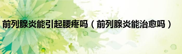 前列腺炎能引起腰疼嗎（前列腺炎能治愈嗎）