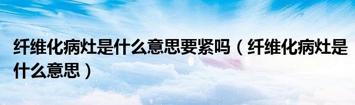 纖維化病灶是什么意思要緊嗎（纖維化病灶是什么意思）