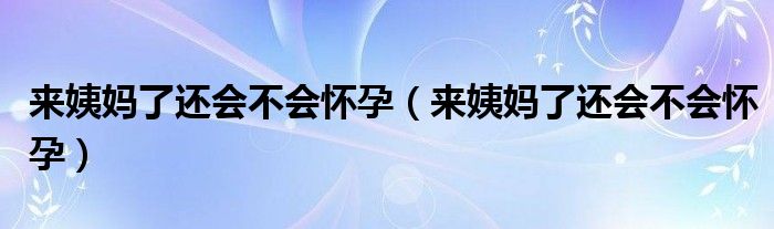 來(lái)姨媽了還會(huì)不會(huì)懷孕（來(lái)姨媽了還會(huì)不會(huì)懷孕）