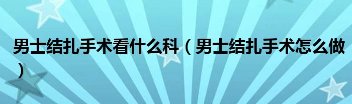 男士結扎手術看什么科（男士結扎手術怎么做）