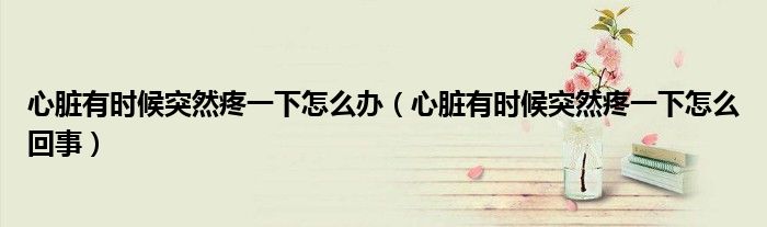 心臟有時候突然疼一下怎么辦（心臟有時候突然疼一下怎么回事）