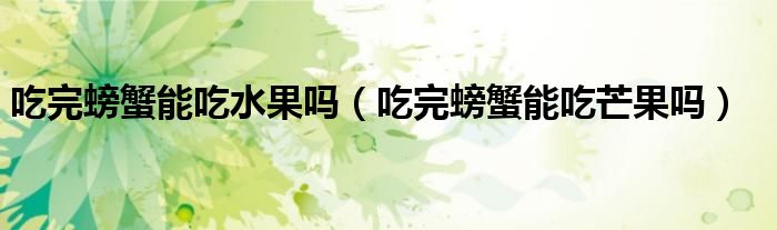 吃完螃蟹能吃水果嗎（吃完螃蟹能吃芒果嗎）