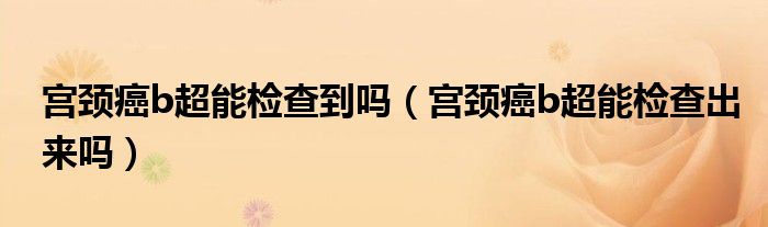 宮頸癌b超能檢查到嗎（宮頸癌b超能檢查出來嗎）