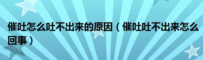 催吐怎么吐不出來的原因（催吐吐不出來怎么回事）