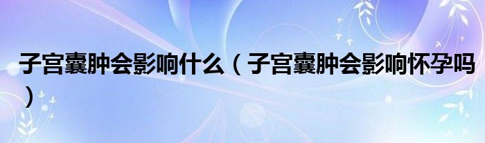 子宮囊腫會(huì)影響什么（子宮囊腫會(huì)影響懷孕嗎）
