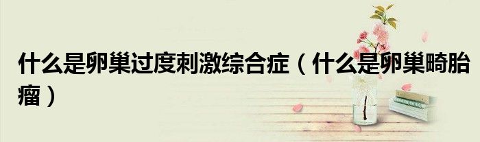 什么是卵巢過度刺激綜合癥（什么是卵巢畸胎瘤）