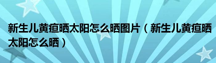 新生兒黃疸曬太陽(yáng)怎么曬圖片（新生兒黃疸曬太陽(yáng)怎么曬）