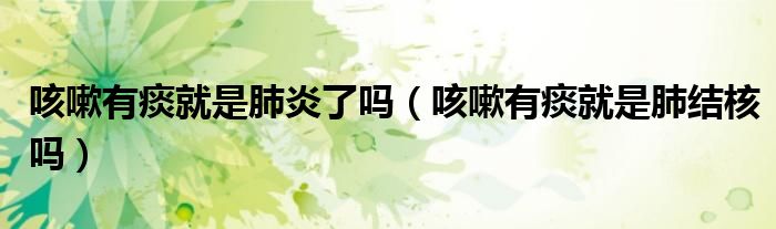 咳嗽有痰就是肺炎了嗎（咳嗽有痰就是肺結(jié)核嗎）