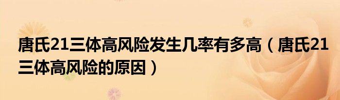 唐氏21三體高風(fēng)險(xiǎn)發(fā)生幾率有多高（唐氏21三體高風(fēng)險(xiǎn)的原因）
