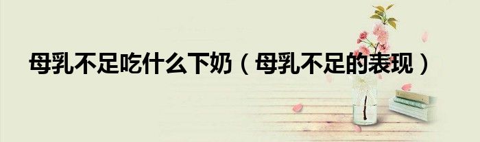 母乳不足吃什么下奶（母乳不足的表現(xiàn)）