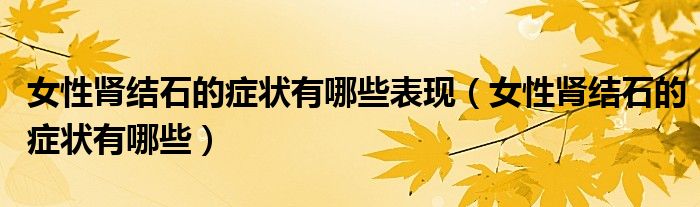 女性腎結(jié)石的癥狀有哪些表現(xiàn)（女性腎結(jié)石的癥狀有哪些）