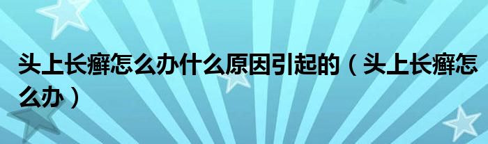 頭上長(zhǎng)癬怎么辦什么原因引起的（頭上長(zhǎng)癬怎么辦）