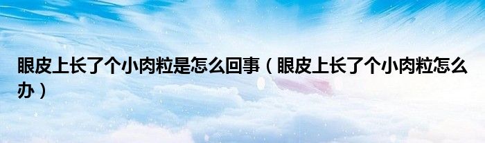 眼皮上長了個(gè)小肉粒是怎么回事（眼皮上長了個(gè)小肉粒怎么辦）