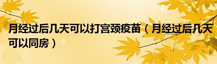 月經(jīng)過后幾天可以打?qū)m頸疫苗（月經(jīng)過后幾天可以同房）