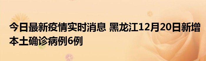 今日最新疫情實(shí)時消息 黑龍江12月20日新增本土確診病例6例